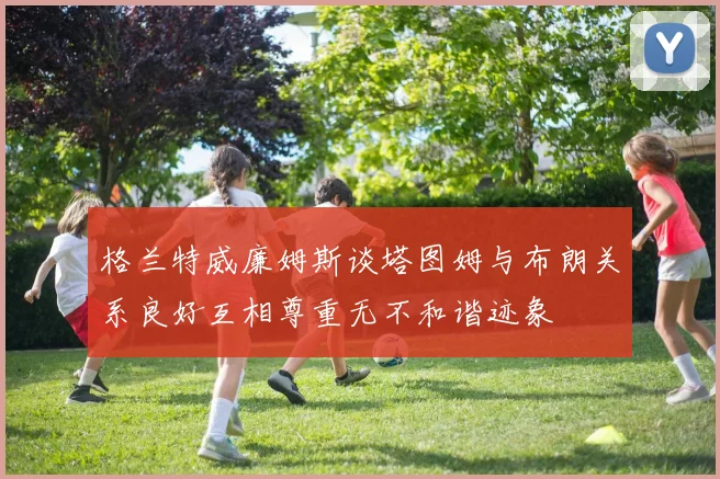 格兰特威廉姆斯谈塔图姆与布朗关系良好互相尊重无不和谐迹象