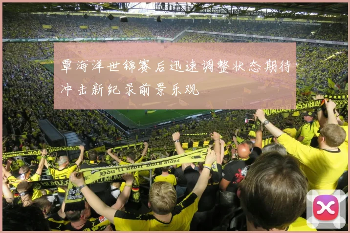 覃海洋世锦赛后迅速调整状态期待冲击新纪录前景乐观