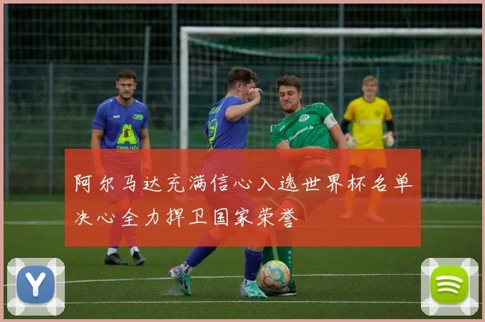 阿尔马达充满信心入选世界杯名单决心全力捍卫国家荣誉