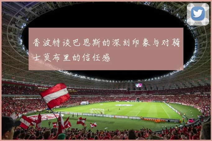 香波特谈巴恩斯的深刻印象与对骑士莫布里的信任感
