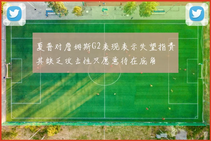 夏普对詹姆斯G2表现表示失望指责其缺乏攻击性只愿意待在底角