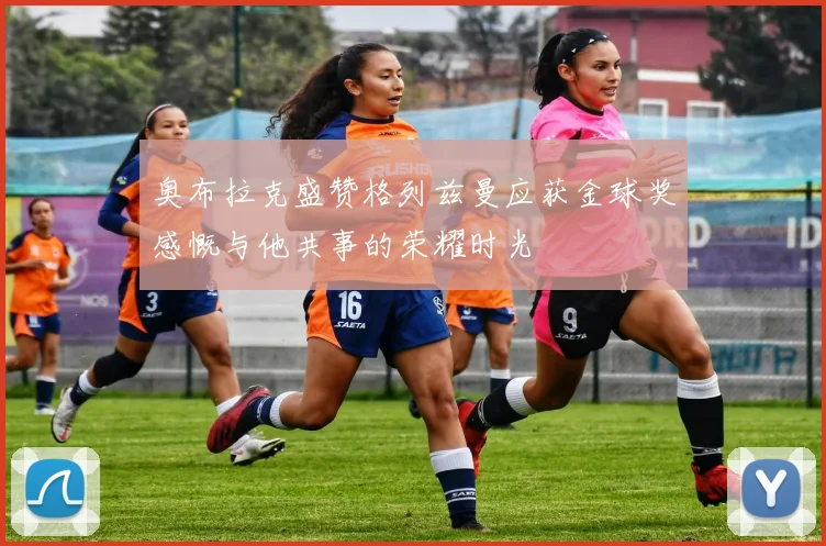 奥布拉克盛赞格列兹曼应获金球奖感慨与他共事的荣耀时光