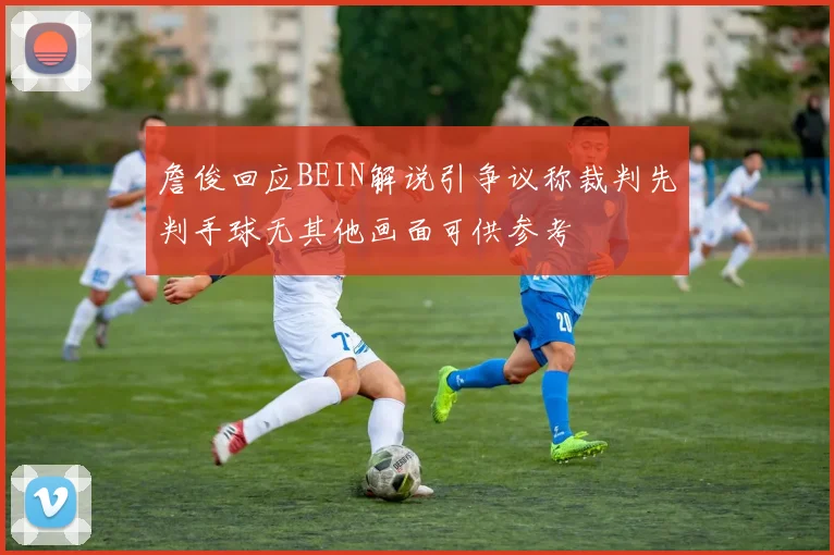 詹俊回应BEIN解说引争议称裁判先判手球无其他画面可供参考