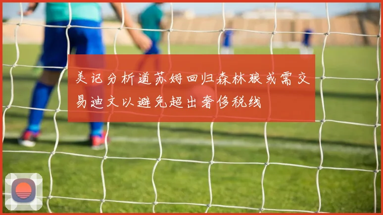美记分析道苏姆回归森林狼或需交易迪文以避免超出奢侈税线