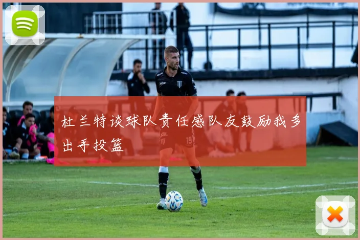 杜兰特谈球队责任感队友鼓励我多出手投篮