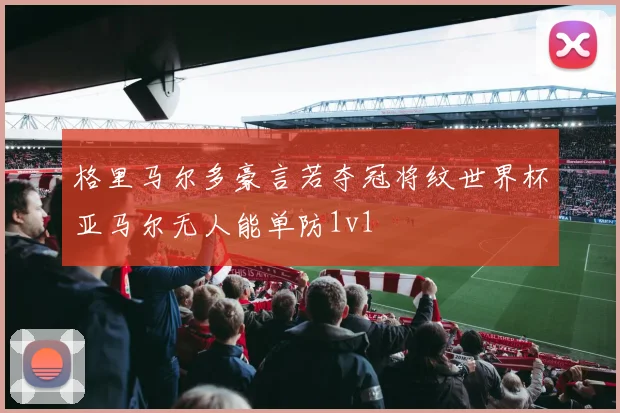 格里马尔多豪言若夺冠将纹世界杯亚马尔无人能单防1v1