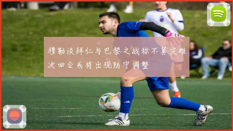 穆勒谈拜仁与巴黎之战称不算灾难次回合或将出现防守调整