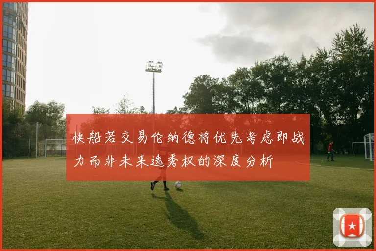 快船若交易伦纳德将优先考虑即战力而非未来选秀权的深度分析