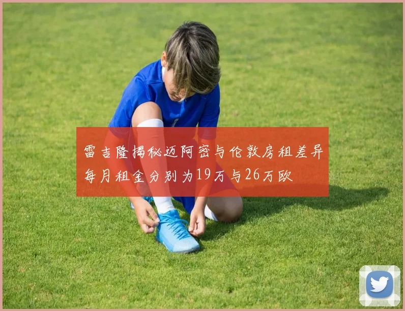 雷吉隆揭秘迈阿密与伦敦房租差异每月租金分别为19万与26万欧