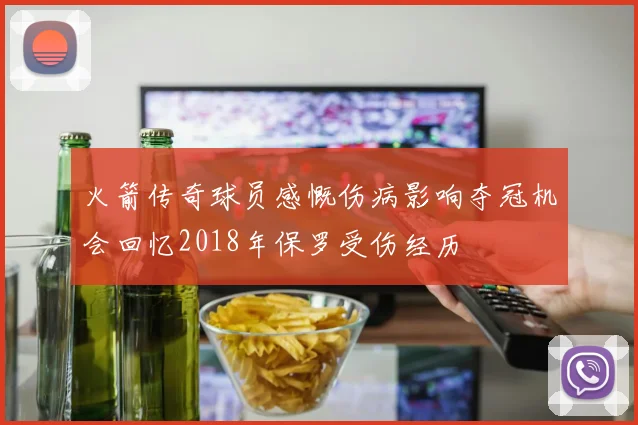 火箭传奇球员感慨伤病影响夺冠机会回忆2018年保罗受伤经历