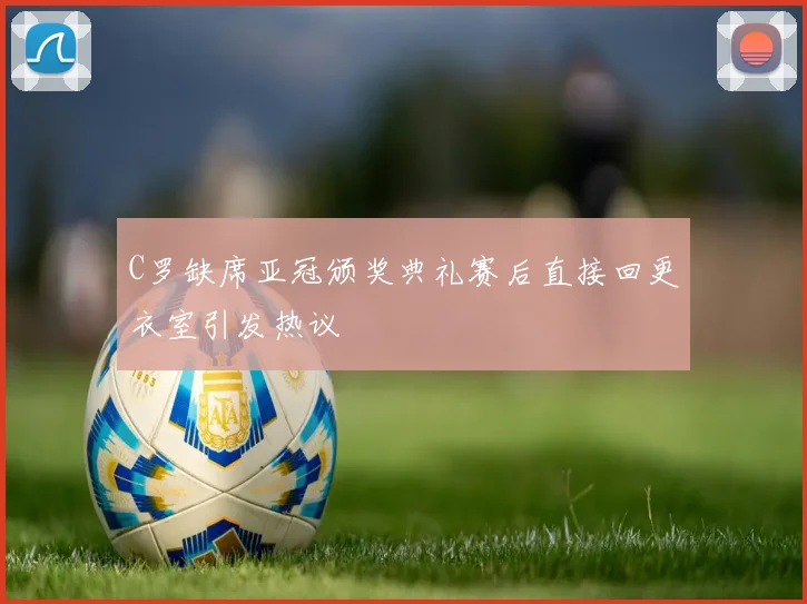 C罗缺席亚冠颁奖典礼赛后直接回更衣室引发热议