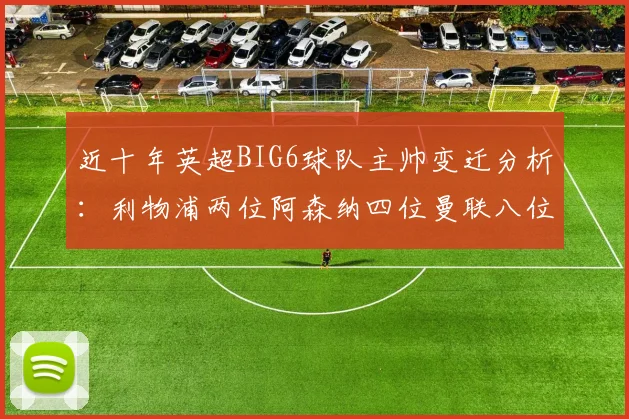 近十年英超BIG6球队主帅变迁分析：利物浦两位阿森纳四位曼联八位切尔西热刺十位