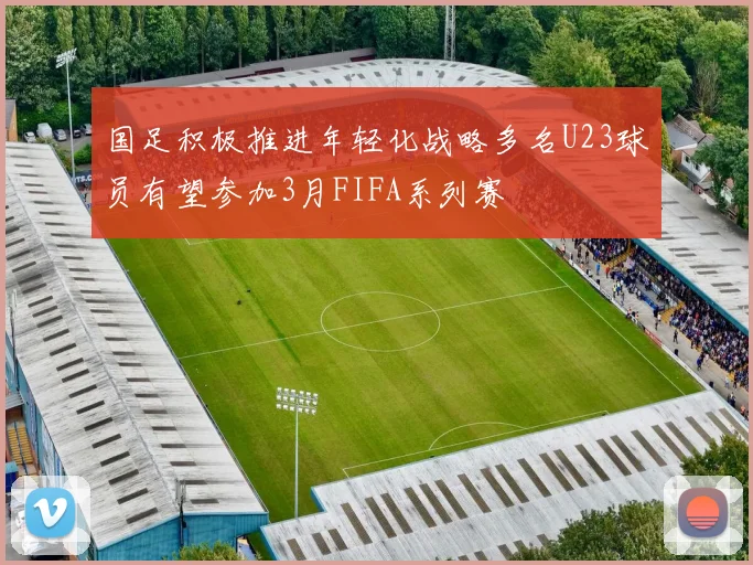 国足积极推进年轻化战略多名U23球员有望参加3月FIFA系列赛