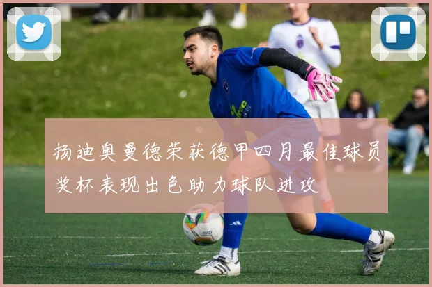 扬迪奥曼德荣获德甲四月最佳球员奖杯表现出色助力球队进攻