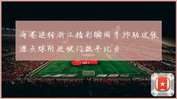 海港逆转浙江精彩瞬间李帅助攻张源点球附近破门扳平比分