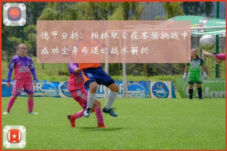 德甲分析：柏林联合在客场挑战中成功全身而退的战术解析