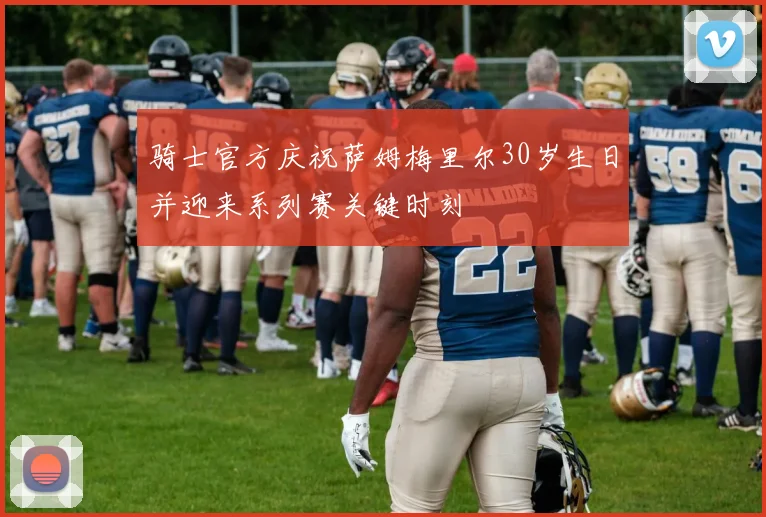 骑士官方庆祝萨姆梅里尔30岁生日并迎来系列赛关键时刻
