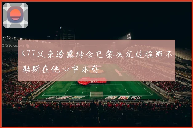 K77父亲透露转会巴黎决定过程那不勒斯在他心中永存
